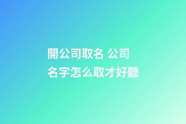 開公司取名 公司名字怎么取才好聽-第1張-公司起名-玄機派